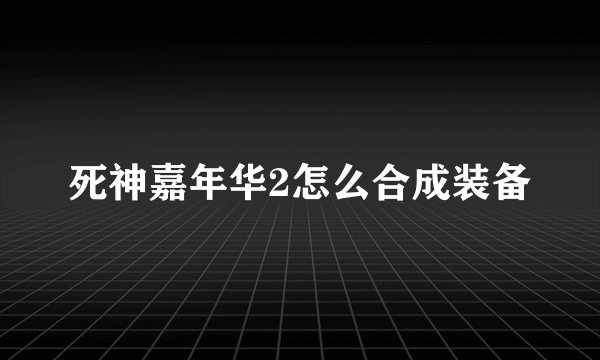 死神嘉年华2怎么合成装备
