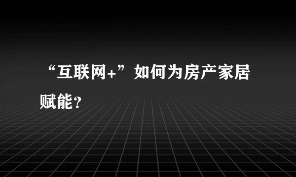 “互联网+”如何为房产家居赋能？
