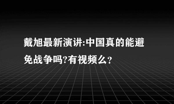 戴旭最新演讲:中国真的能避免战争吗?有视频么？
