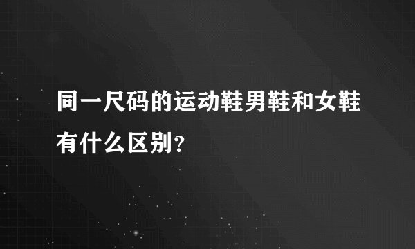 同一尺码的运动鞋男鞋和女鞋有什么区别？
