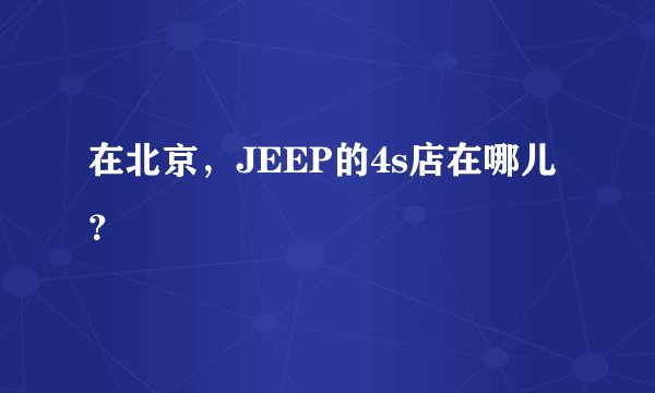 在北京，JEEP的4s店在哪儿？