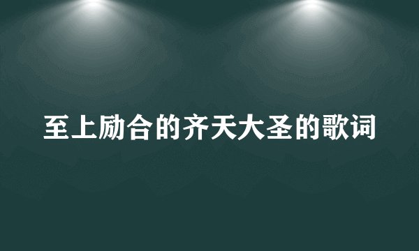 至上励合的齐天大圣的歌词