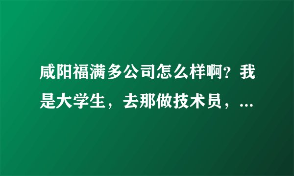 咸阳福满多公司怎么样啊?我是大学生,去那做技术员,那待遇怎么样啊?