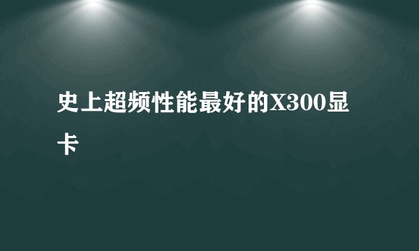 史上超频性能最好的X300显卡