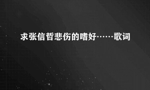 求张信哲悲伤的嗜好……歌词