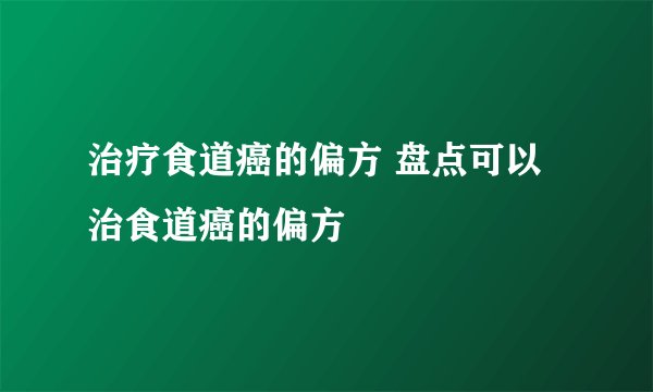 治疗食道癌的偏方 盘点可以治食道癌的偏方