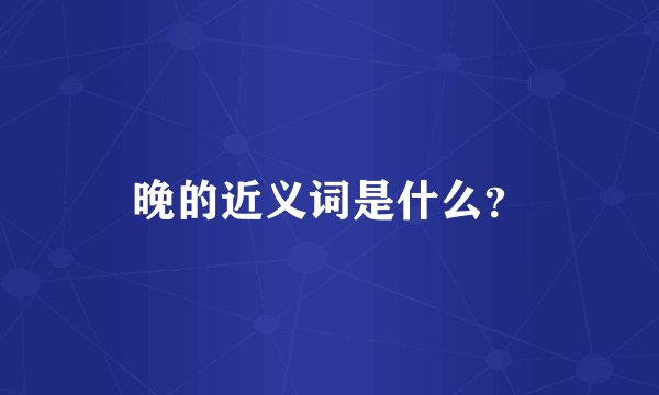 晚的近义词是什么？