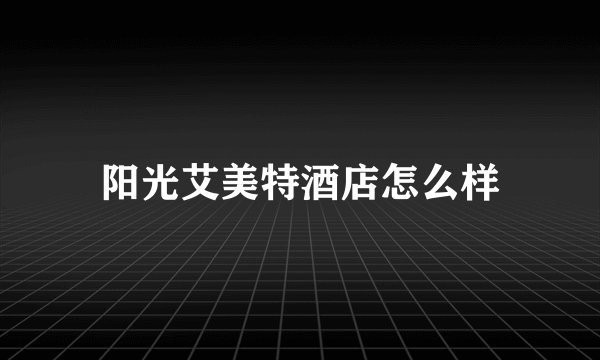阳光艾美特酒店怎么样