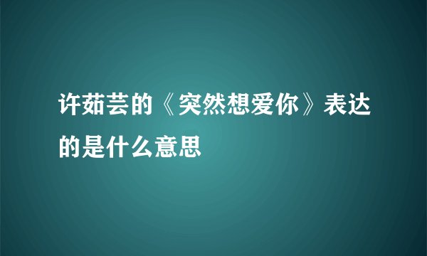 许茹芸的《突然想爱你》表达的是什么意思