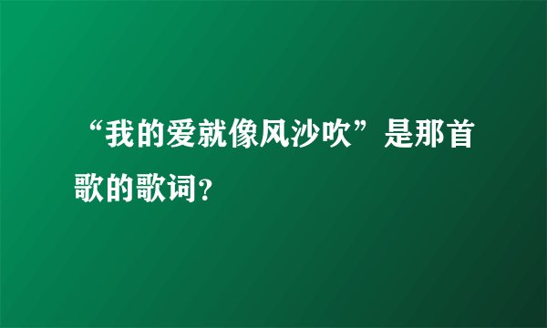 “我的爱就像风沙吹”是那首歌的歌词？