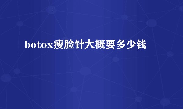 botox瘦脸针大概要多少钱