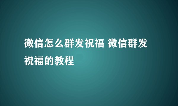 微信怎么群发祝福 微信群发祝福的教程
