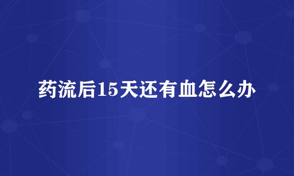 药流后15天还有血怎么办