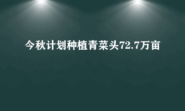 今秋计划种植青菜头72.7万亩