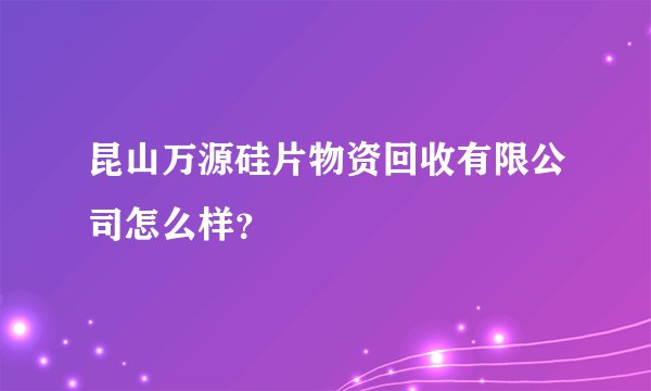 昆山万源硅片物资回收有限公司怎么样?
