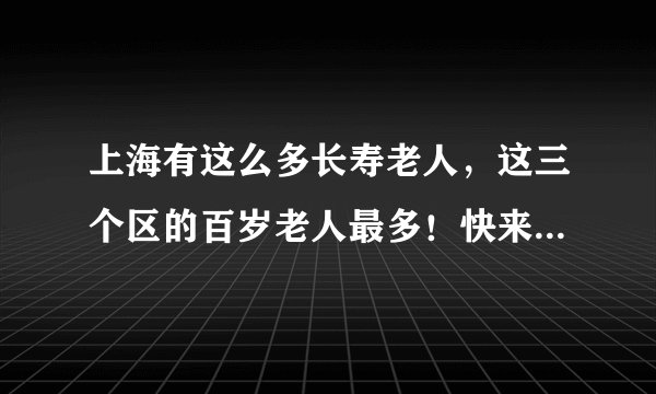 上海有这么多长寿老人，这三个区的百岁老人最多！快来沾沾福气！