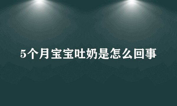 5个月宝宝吐奶是怎么回事