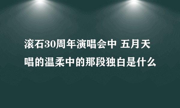 滚石30周年演唱会中 五月天唱的温柔中的那段独白是什么