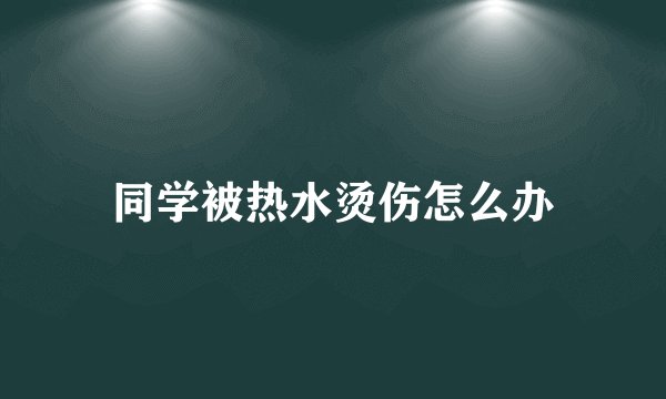 同学被热水烫伤怎么办