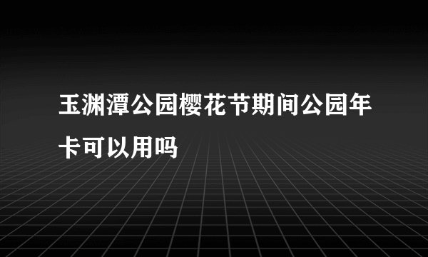 玉渊潭公园樱花节期间公园年卡可以用吗