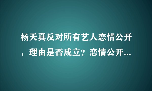 杨天真反对所有艺人恋情公开，理由是否成立？恋情公开会对艺人产生多大影响？