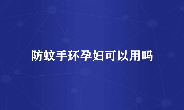 防蚊手环孕妇可以用吗