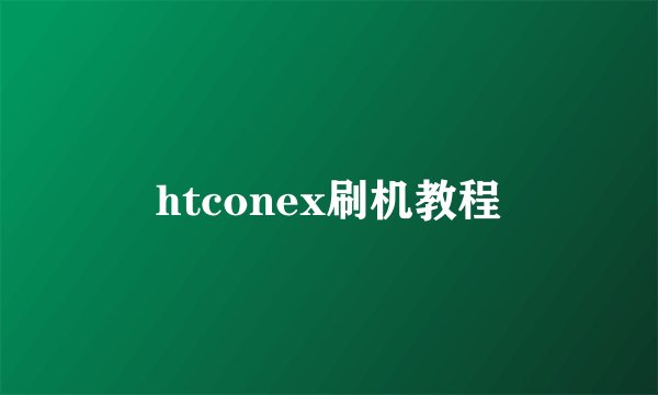 htconex刷机教程