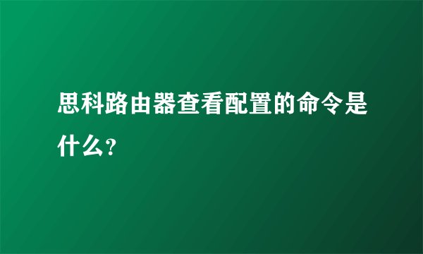 思科路由器查看配置的命令是什么？
