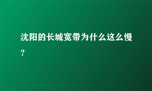沈阳的长城宽带为什么这么慢？
