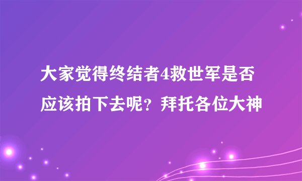 大家觉得终结者4救世军是否应该拍下去呢？拜托各位大神
