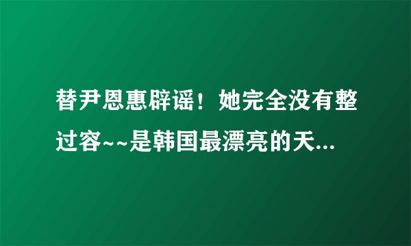 替尹恩惠辟谣！她完全没有整过容~~是韩国最漂亮的天然美女第一名！