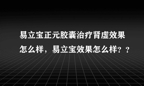 易立宝正元胶囊治疗肾虚效果怎么样，易立宝效果怎么样？？