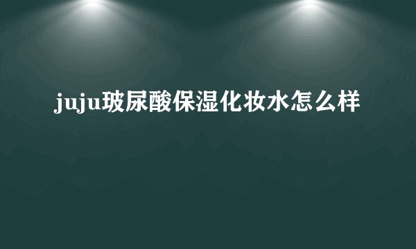 juju玻尿酸保湿化妆水怎么样