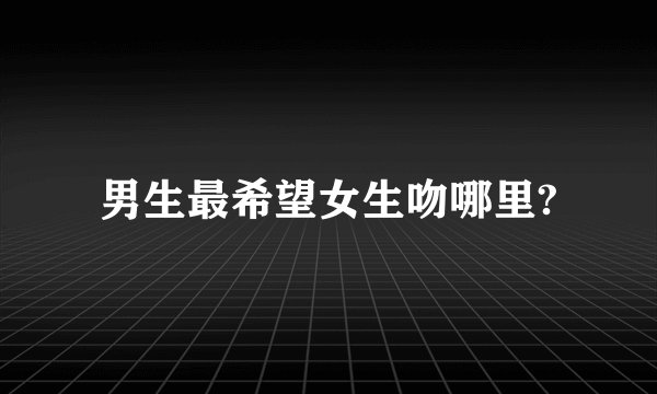 男生最希望女生吻哪里?