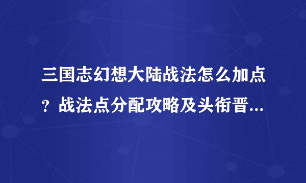 三国志幻想大陆战法怎么加点?战法点分配攻略及头衔晋升注意事项
