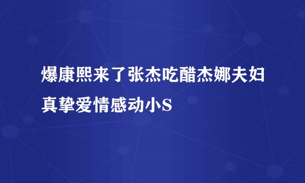 爆康熙来了张杰吃醋杰娜夫妇真挚爱情感动小S