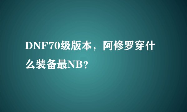 DNF70级版本，阿修罗穿什么装备最NB？