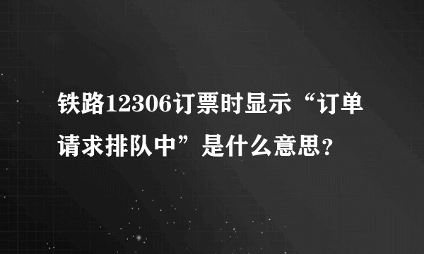 铁路12306订票时显示“订单请求排队中”是什么意思?