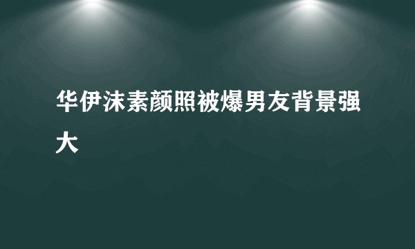 华伊沫素颜照被爆男友背景强大