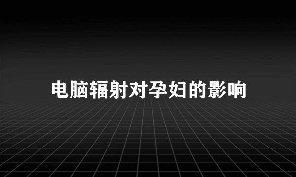 电脑辐射对孕妇的影响