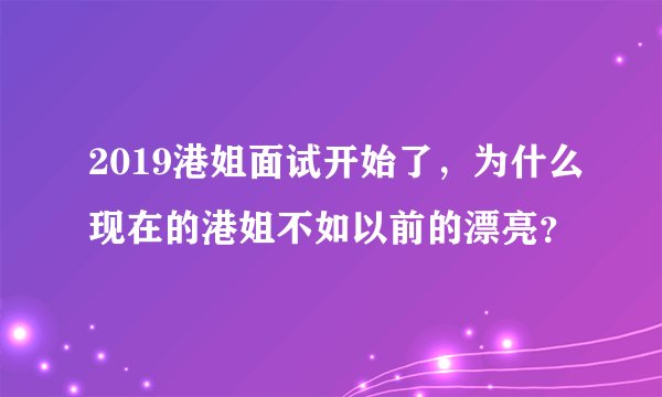 2019港姐面试开始了，为什么现在的港姐不如以前的漂亮？