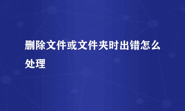 删除文件或文件夹时出错怎么处理