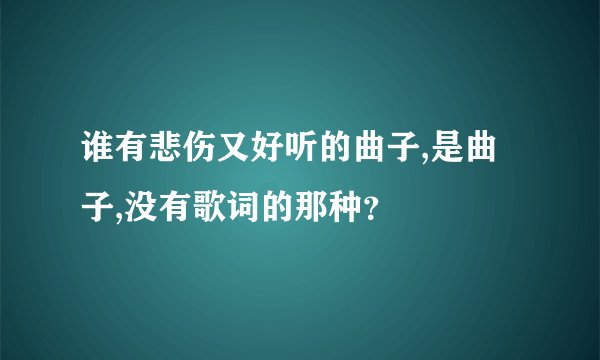 谁有悲伤又好听的曲子,是曲子,没有歌词的那种？