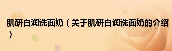 肌研白润洗面奶（关于肌研白润洗面奶的介绍）