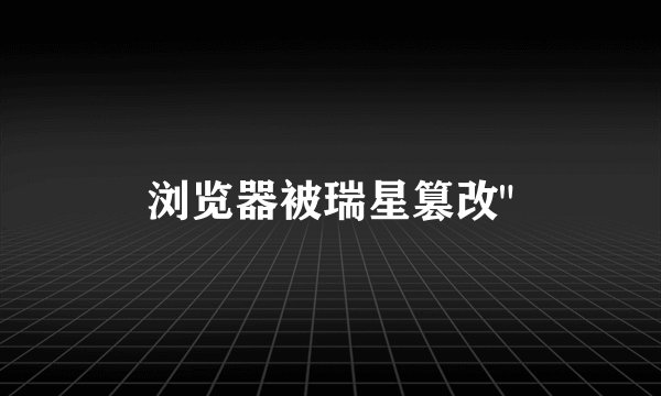 浏览器被瑞星篡改