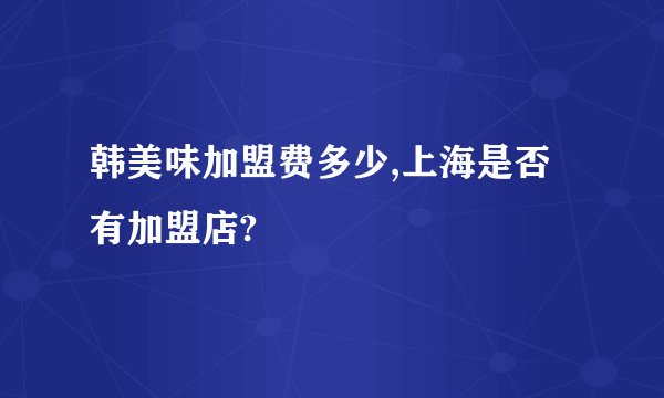 韩美味加盟费多少,上海是否有加盟店?