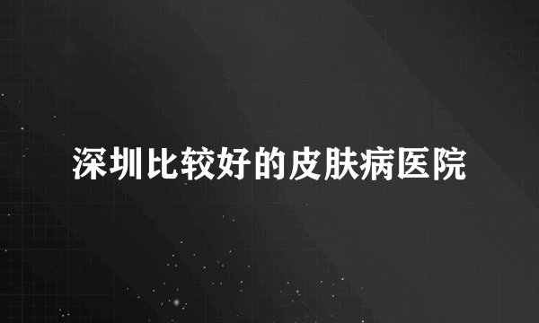 深圳比较好的皮肤病医院