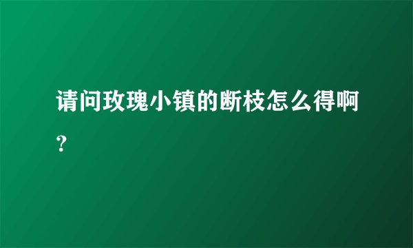 请问玫瑰小镇的断枝怎么得啊？