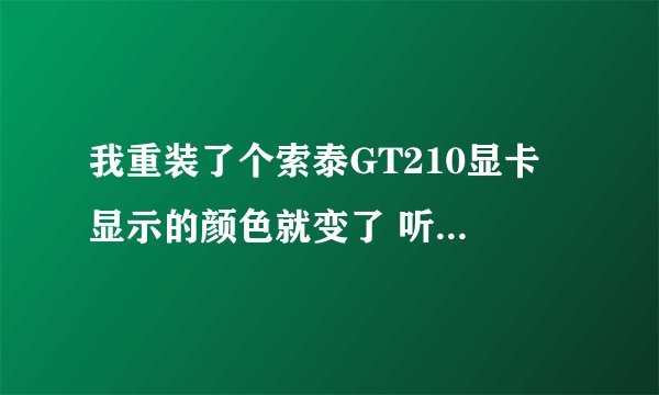 我重装了个索泰GT210显卡 显示的颜色就变了 听说是要装驱动 我不知道装 请高人指点。把详细步骤留下