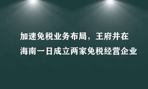 加速免税业务布局,王府井在海南一日成立两家免税经营企业